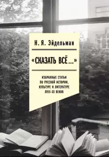 Эйдельман Натан – «Сказать всё…»: избранные статьи по русской истории, культуре и литературе XVIII–XX веков